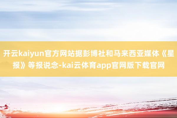 开云kaiyun官方网站据彭博社和马来西亚媒体《星报》等报说念-kai云体育app官网版下载官网