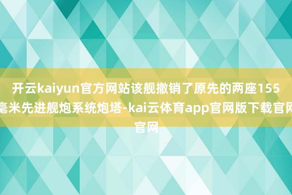 开云kaiyun官方网站该舰撤销了原先的两座155毫米先进舰炮系统炮塔-kai云体育app官网版下载官网