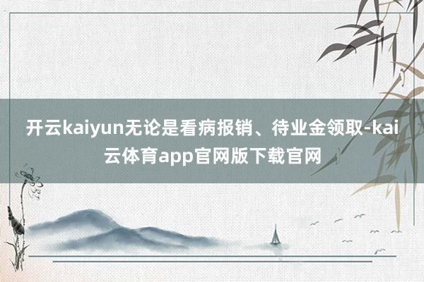 开云kaiyun无论是看病报销、待业金领取-kai云体育app官网版下载官网
