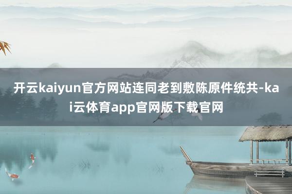 开云kaiyun官方网站连同老到敷陈原件统共-kai云体育app官网版下载官网