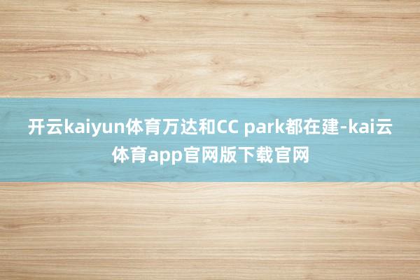 开云kaiyun体育万达和CC park都在建-kai云体育app官网版下载官网