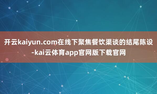 开云kaiyun.com在线下聚焦餐饮渠谈的结尾陈设-kai云体育app官网版下载官网