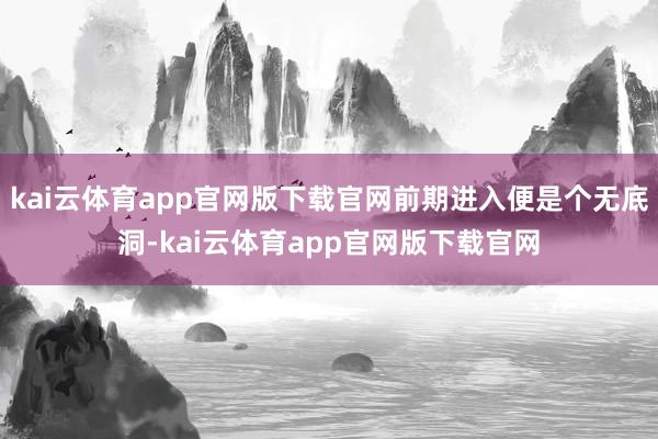 kai云体育app官网版下载官网前期进入便是个无底洞-kai云体育app官网版下载官网